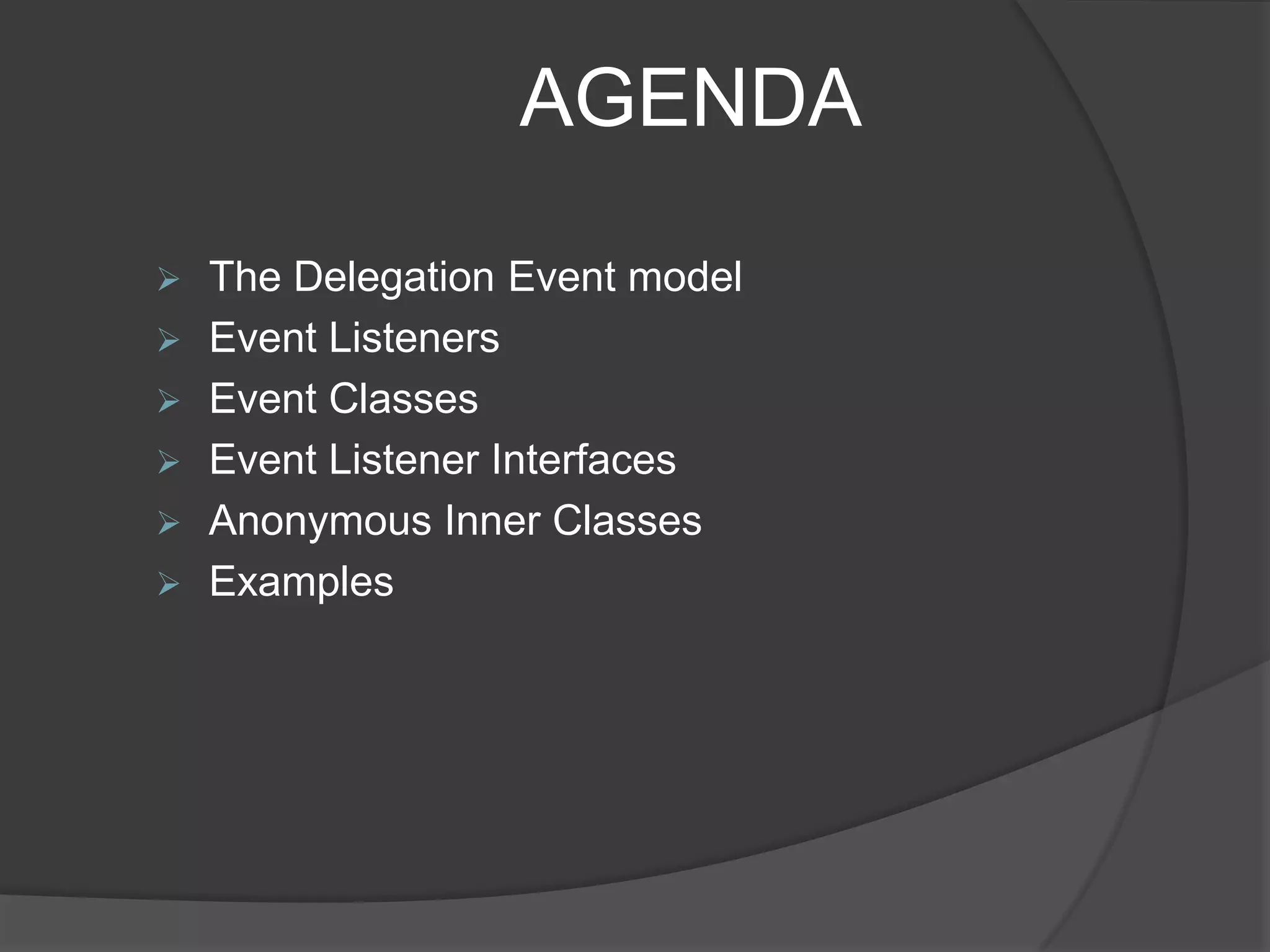 AGENDA

 The Delegation Event model
 Event Listeners
 Event Classes
 Event Listener Interfaces
 Anonymous Inner Classes
 Examples
 