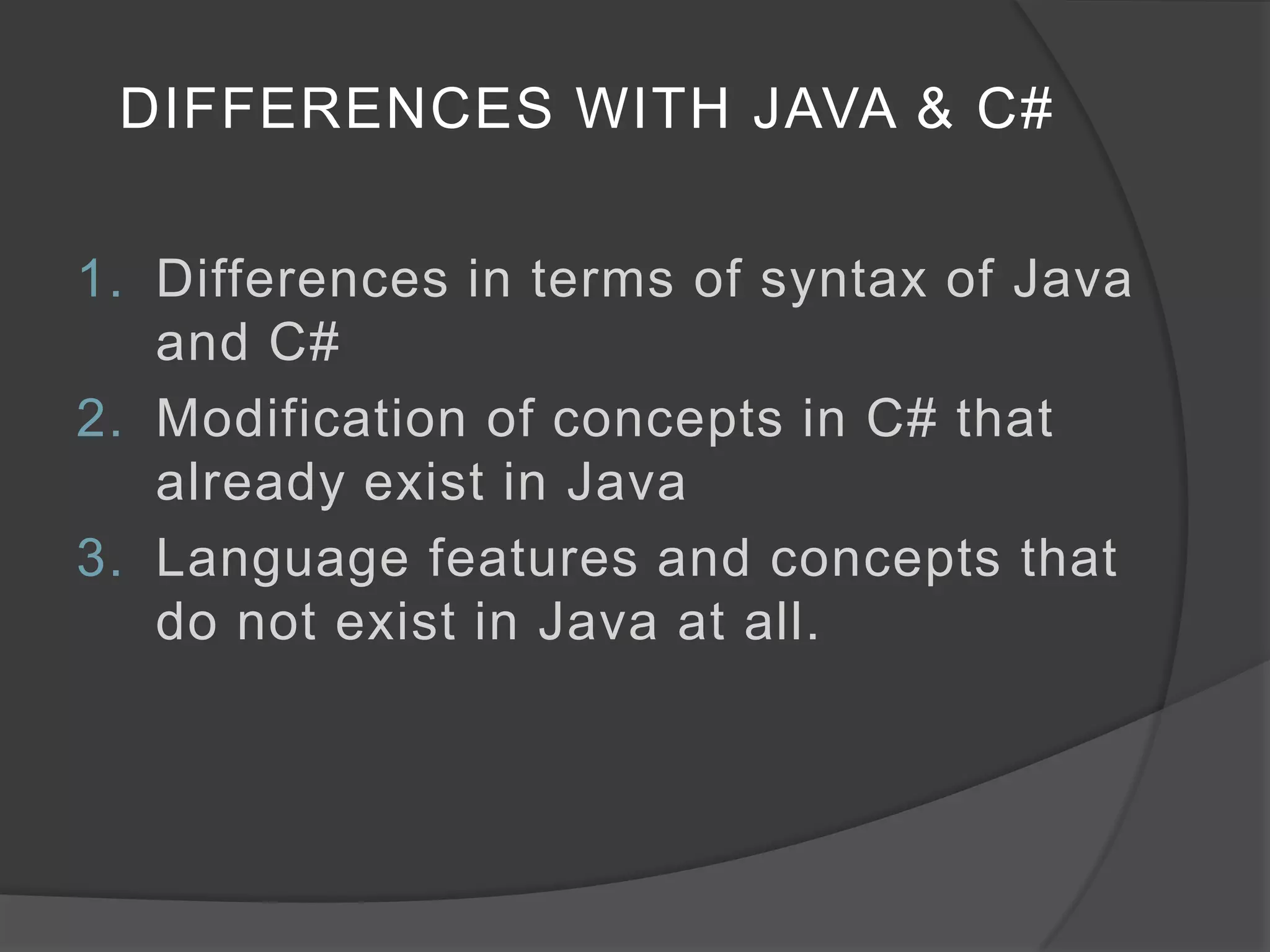 DIFFERENCES WITH JAVA & C#

1. Differences in terms of syntax of Java
   and C#
2. Modification of concepts in C# that
   already exist in Java
3. Language features and concepts that
   do not exist in Java at all.
 
