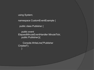 using System;

namespace CustomEventExample {

 public class Publisher {

   public event
ElapsedMinuteEventHandler MinuteTick;
   public Publisher(){

     Console.WriteLine("Publisher
Created");
   }
 