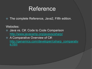 Reference
   The complete Reference, Java2, Fifth edition.

Websites:
 Java vs. C#: Code to Code Comparison
  http://www.javacamp.org/javavscsharp/
 A Comparative Overview of C#:
  http://genamics.com/developer/csharp_comparativ
  e.htm
 