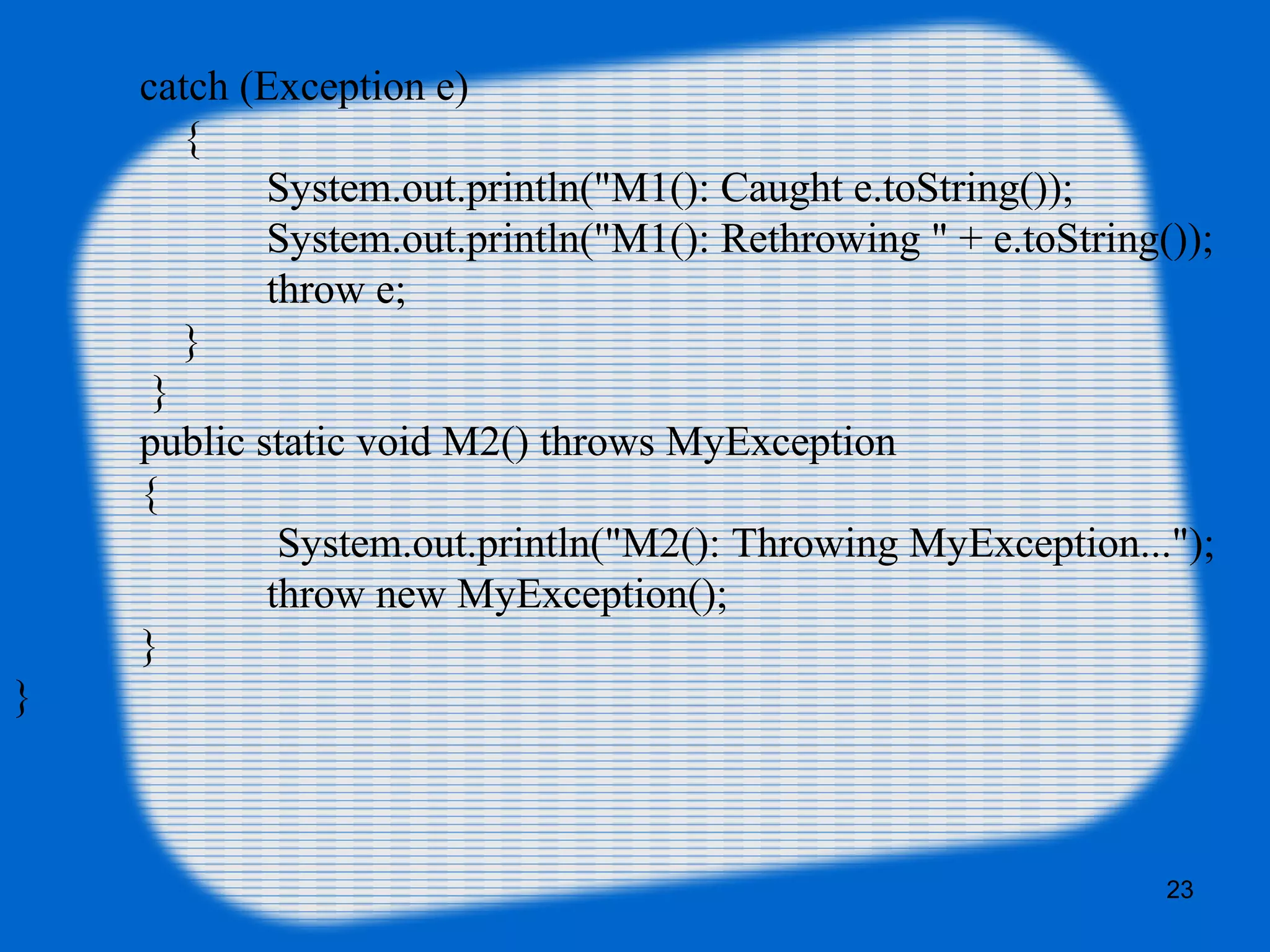 23
catch (Exception e) 
    {  
System.out.println("M1(): Caught e.toString());      
                     System.out.println("M1(): Rethrowing " + e.toString());
                     throw e; 
                } 
             }   
public static void M2() throws MyException 
{
 System.out.println("M2(): Throwing MyException..."); 
throw new MyException(); 
} 
} 
 