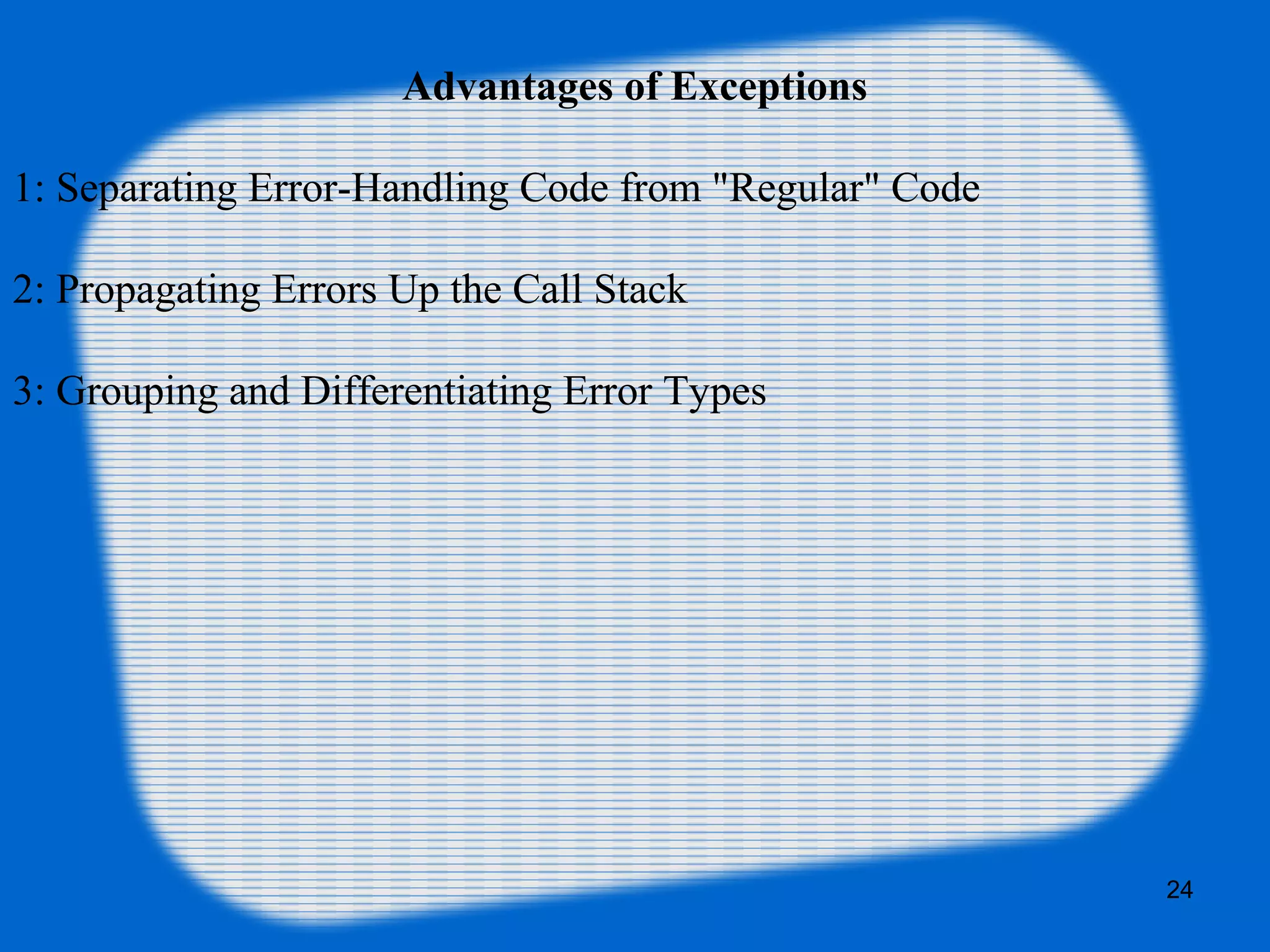 24
Advantages of Exceptions
1: Separating Error-Handling Code from "Regular" Code
2: Propagating Errors Up the Call Stack
3: Grouping and Differentiating Error Types
 