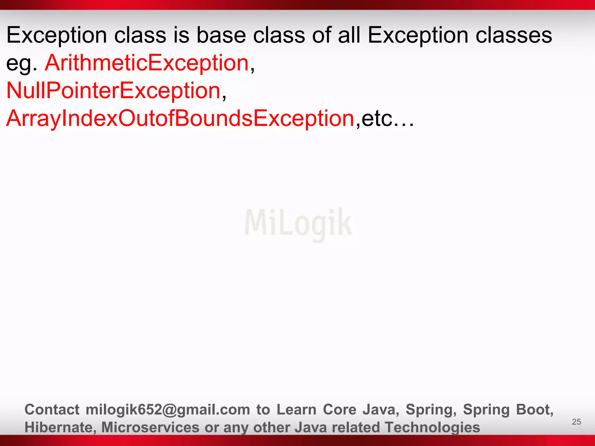 25
Exception class is base class of all Exception classes
eg. ArithmeticException,
NullPointerException,
ArrayIndexOutofBoundsException,etc…
Contact milogik652@gmail.com to Learn Core Java, Spring, Spring Boot,
Hibernate, Microservices or any other Java related Technologies
 