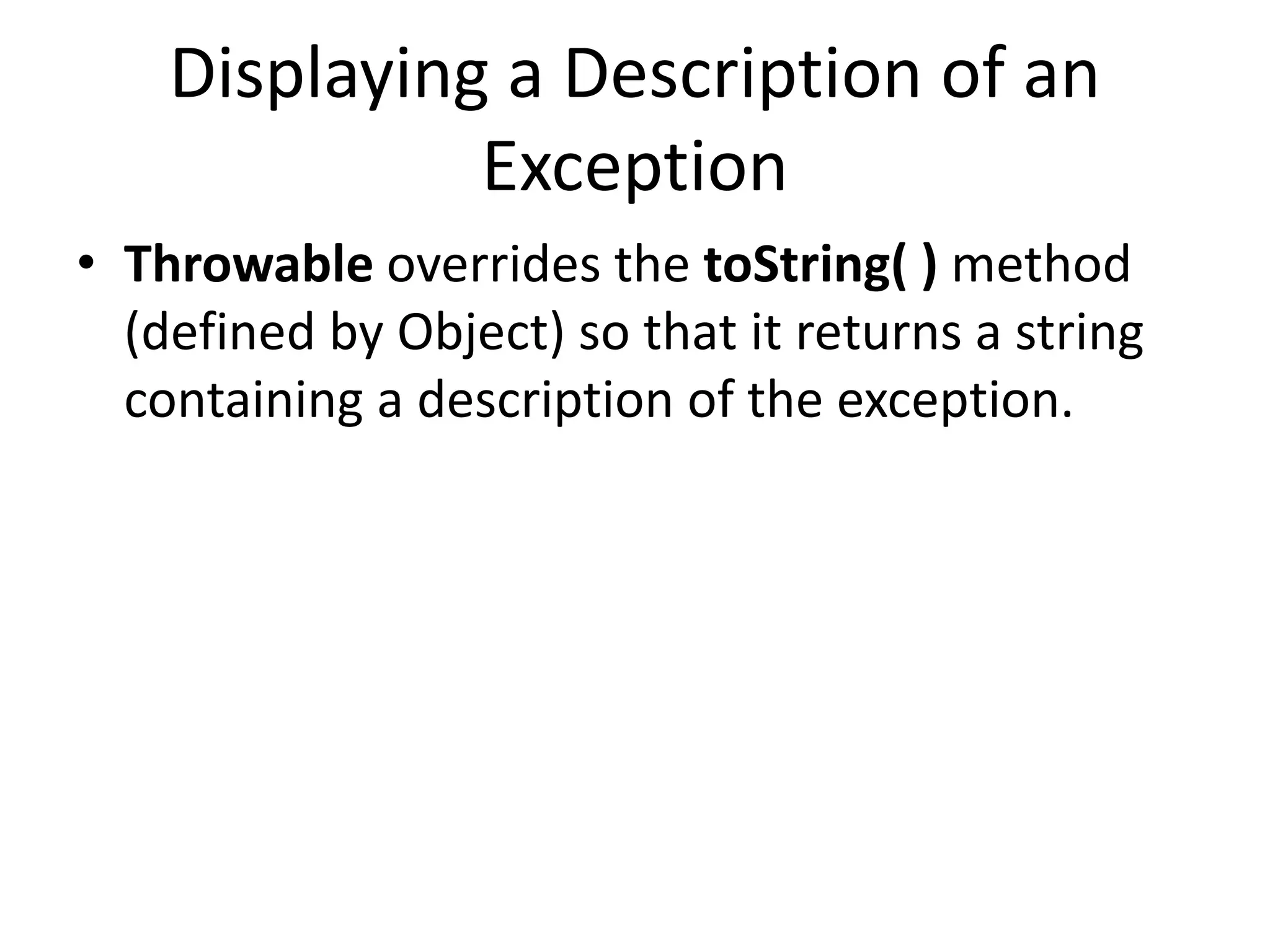 Displaying a Description of an
Exception
• Throwable overrides the toString( ) method
(defined by Object) so that it returns a string
containing a description of the exception.
 