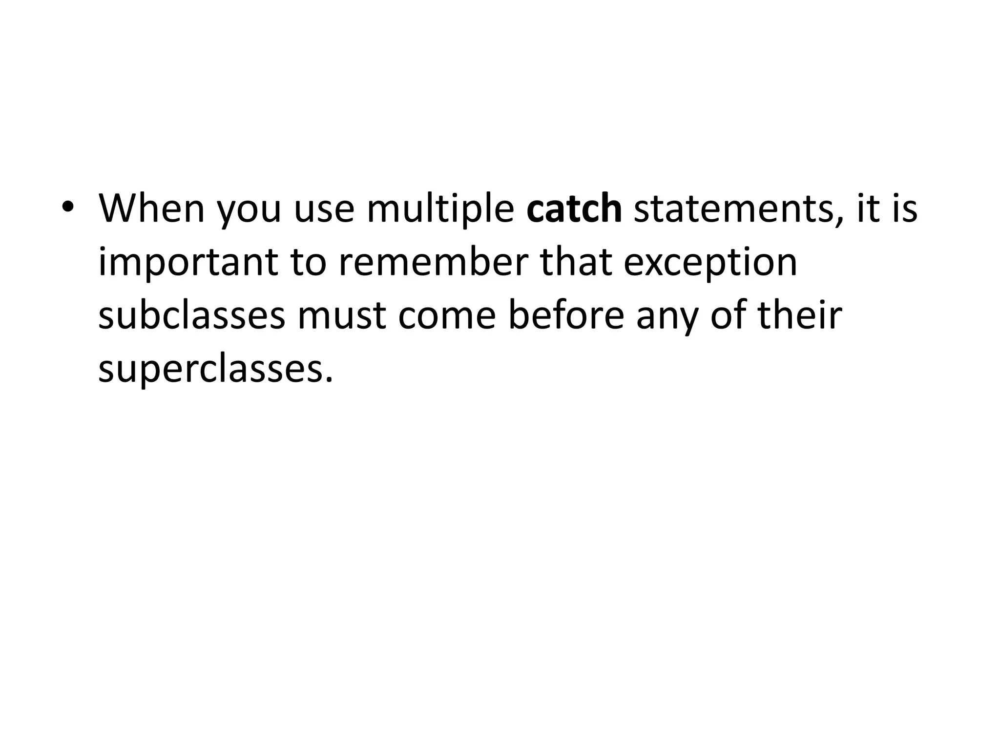 • When you use multiple catch statements, it is
important to remember that exception
subclasses must come before any of their
superclasses.
 