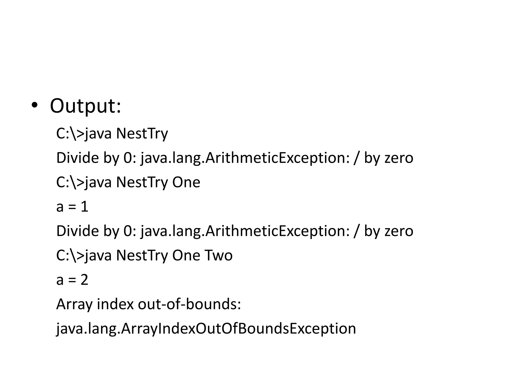 • Output:
C:>java NestTry
Divide by 0: java.lang.ArithmeticException: / by zero
C:>java NestTry One
a = 1
Divide by 0: java.lang.ArithmeticException: / by zero
C:>java NestTry One Two
a = 2
Array index out-of-bounds:
java.lang.ArrayIndexOutOfBoundsException
 