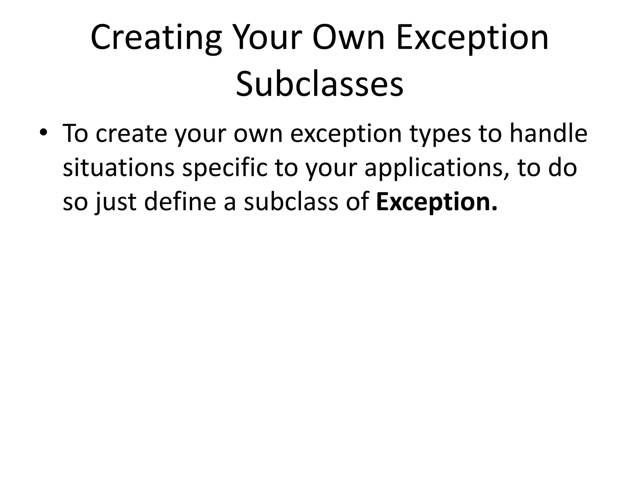 Creating Your Own Exception
Subclasses
• To create your own exception types to handle
situations specific to your applications, to do
so just define a subclass of Exception.
 