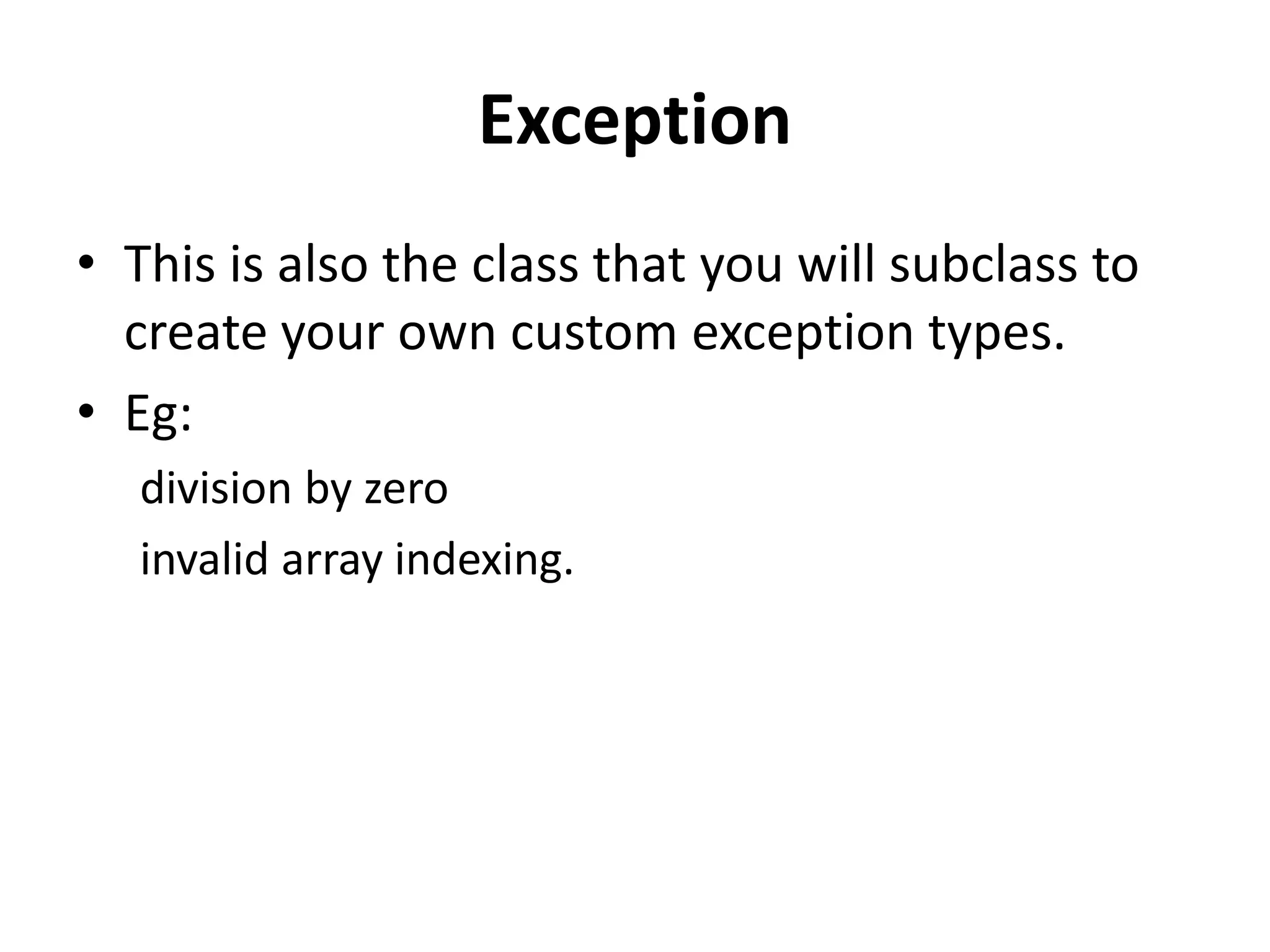 Exception
• This is also the class that you will subclass to
create your own custom exception types.
• Eg:
division by zero
invalid array indexing.
 