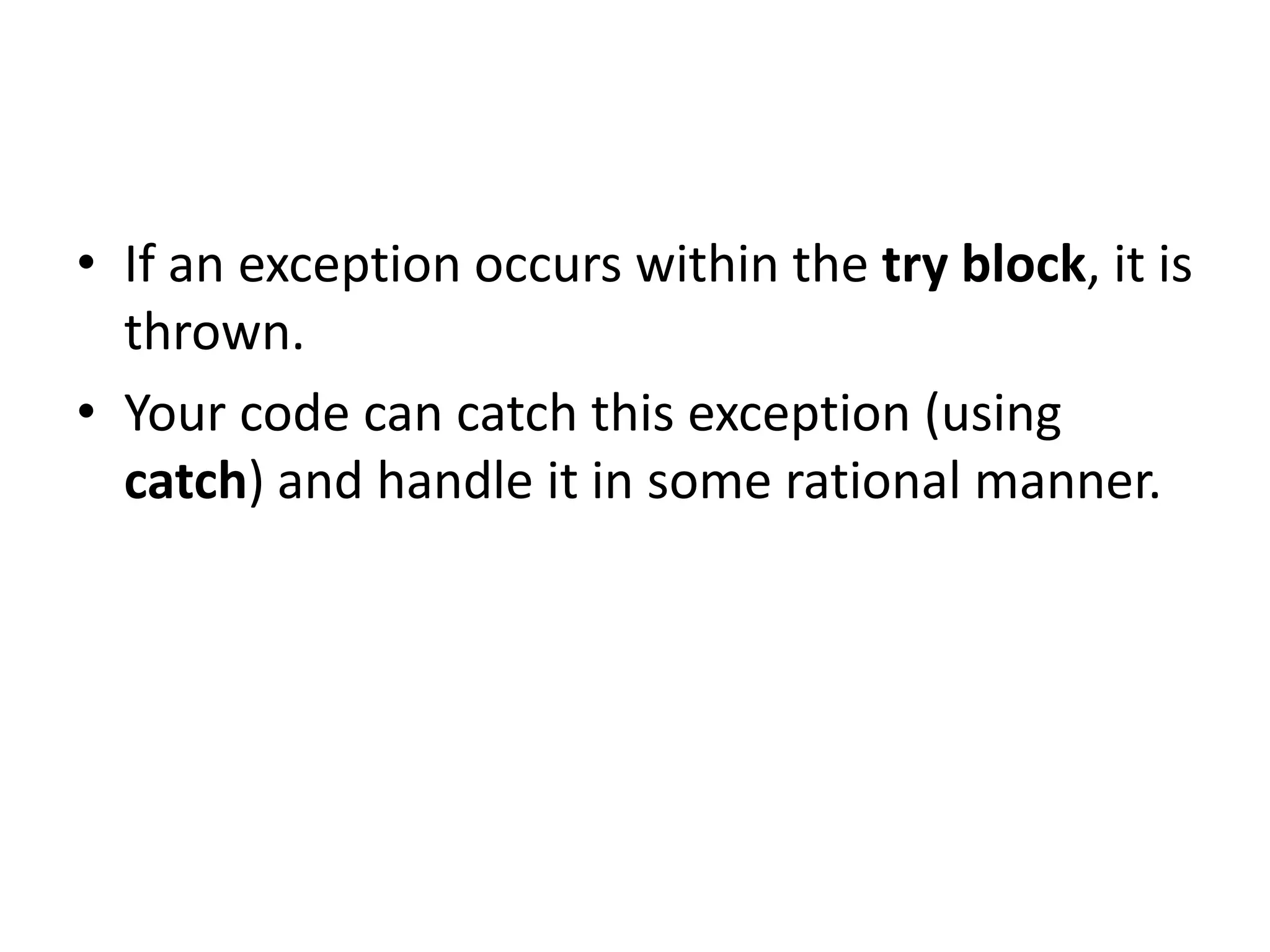 • If an exception occurs within the try block, it is
thrown.
• Your code can catch this exception (using
catch) and handle it in some rational manner.
 