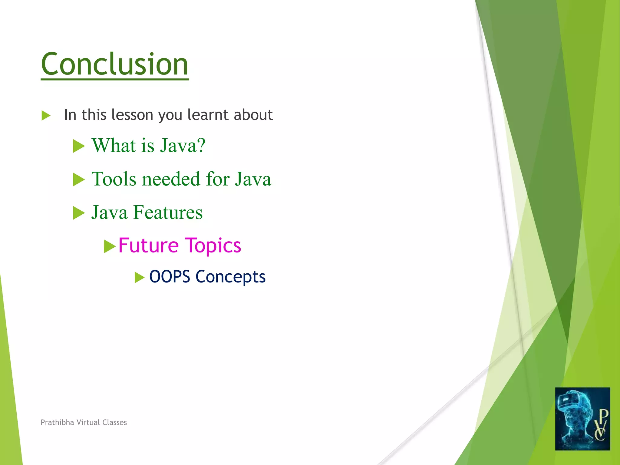 Conclusion
 In this lesson you learnt about
 What is Java?
 Tools needed for Java
 Java Features
Future Topics
 OOPS Concepts
Prathibha Virtual Classes
 