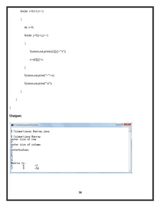 38 
for(int i=0;i<r;i++) 
{ 
int s=0; 
for(int j=0;j<c;j++) 
{ 
System.out.print(a[i][j]+"t"); 
s=a[i][j]+s; 
} 
System.out.print("="+s); 
System.out.print("n"); 
} 
} 
} 
Output: 
 