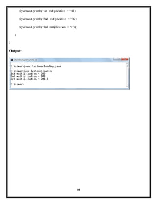50 
System.out.println("1st multiplication = "+f1); 
System.out.println("2nd multiplication = "+f2); 
System.out.println("3rd multiplication = "+f3); 
} 
} 
Output: 
 