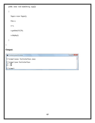 63 
public static void main(String args[]) 
{ 
Super s=new Super(); 
One o; 
o=s; 
o.getdata(10,20); 
o.display(); 
} 
} 
Output: 
 
