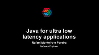 Java for ultra low
latency applications
Rafael Monteiro e Pereira
Software Engineer
 