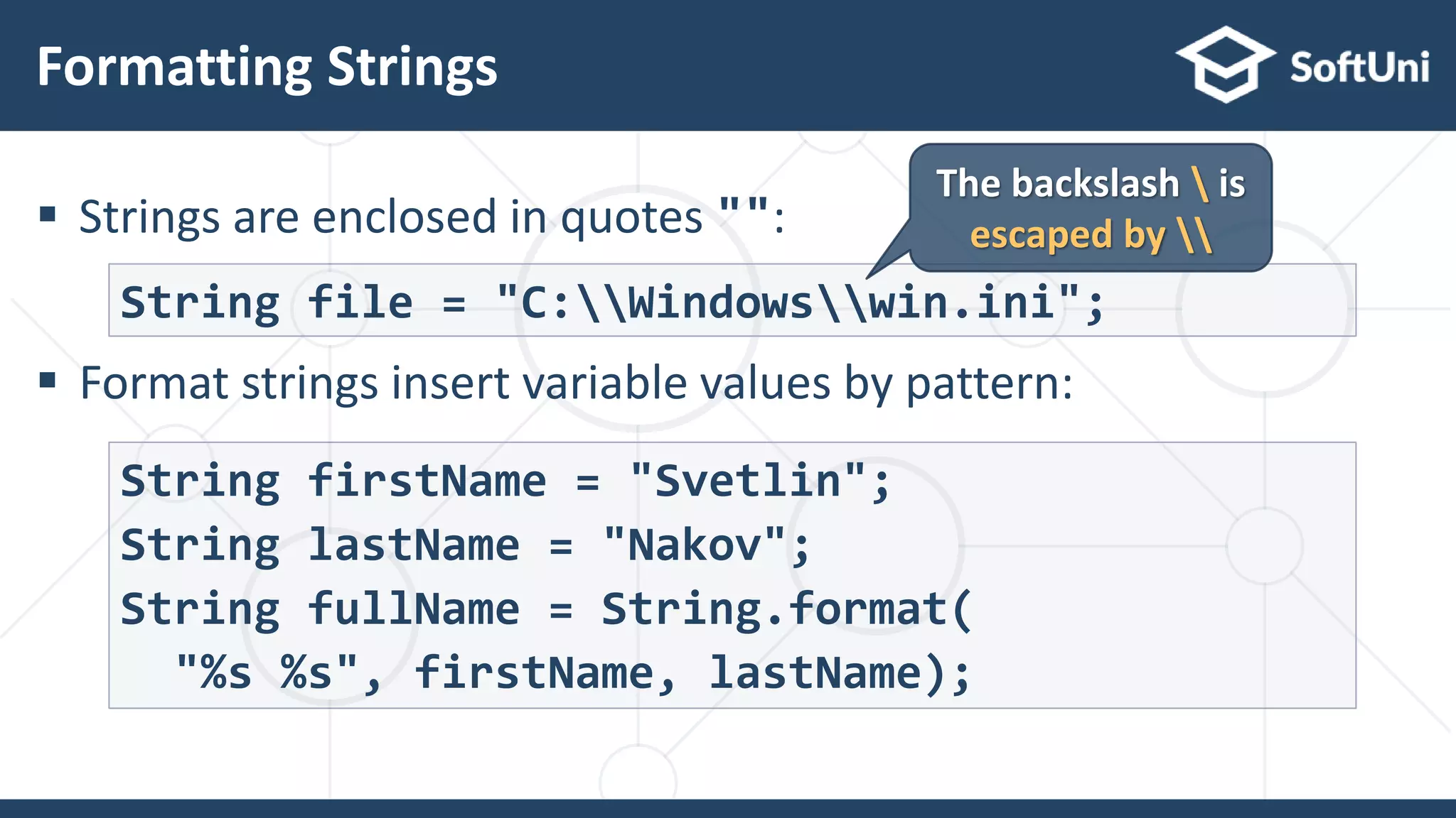  Strings are enclosed in quotes "":  Format strings insert variable values by pattern: Formatting Strings 52 String file = "C:Windowswin.ini"; The backslash is escaped by String firstName = "Svetlin"; String lastName = "Nakov"; String fullName = String.format( "%s %s", firstName, lastName); 
