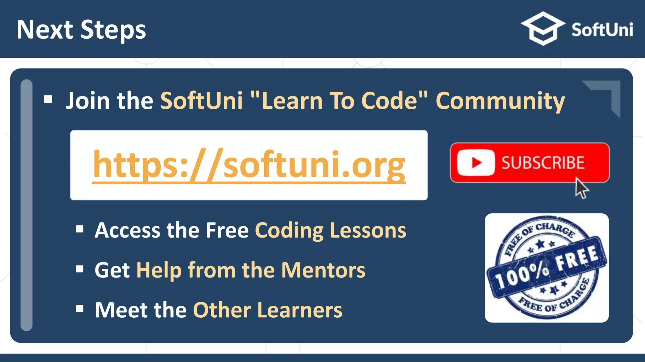  …  …  … Next Steps  Join the SoftUni "Learn To Code" Community  Access the Free Coding Lessons  Get Help from the Mentors  Meet the Other Learners https://softuni.org 