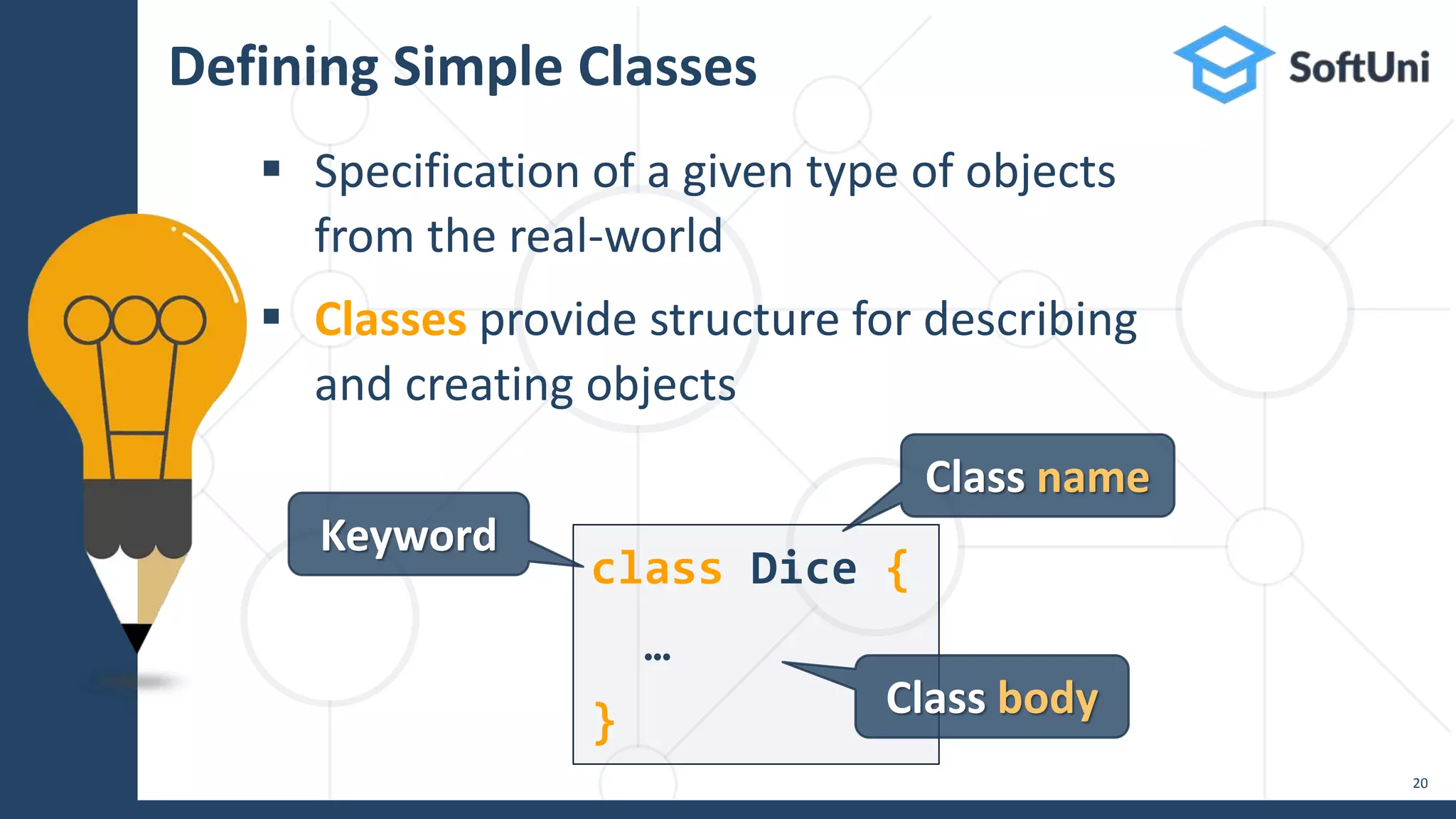  Specification of a given type of objects
from the real-world
 Classes provide structure for describing
and creating objects
Defining Simple Classes
20
class Dice {
…
}
Class name
Class body
Keyword
 