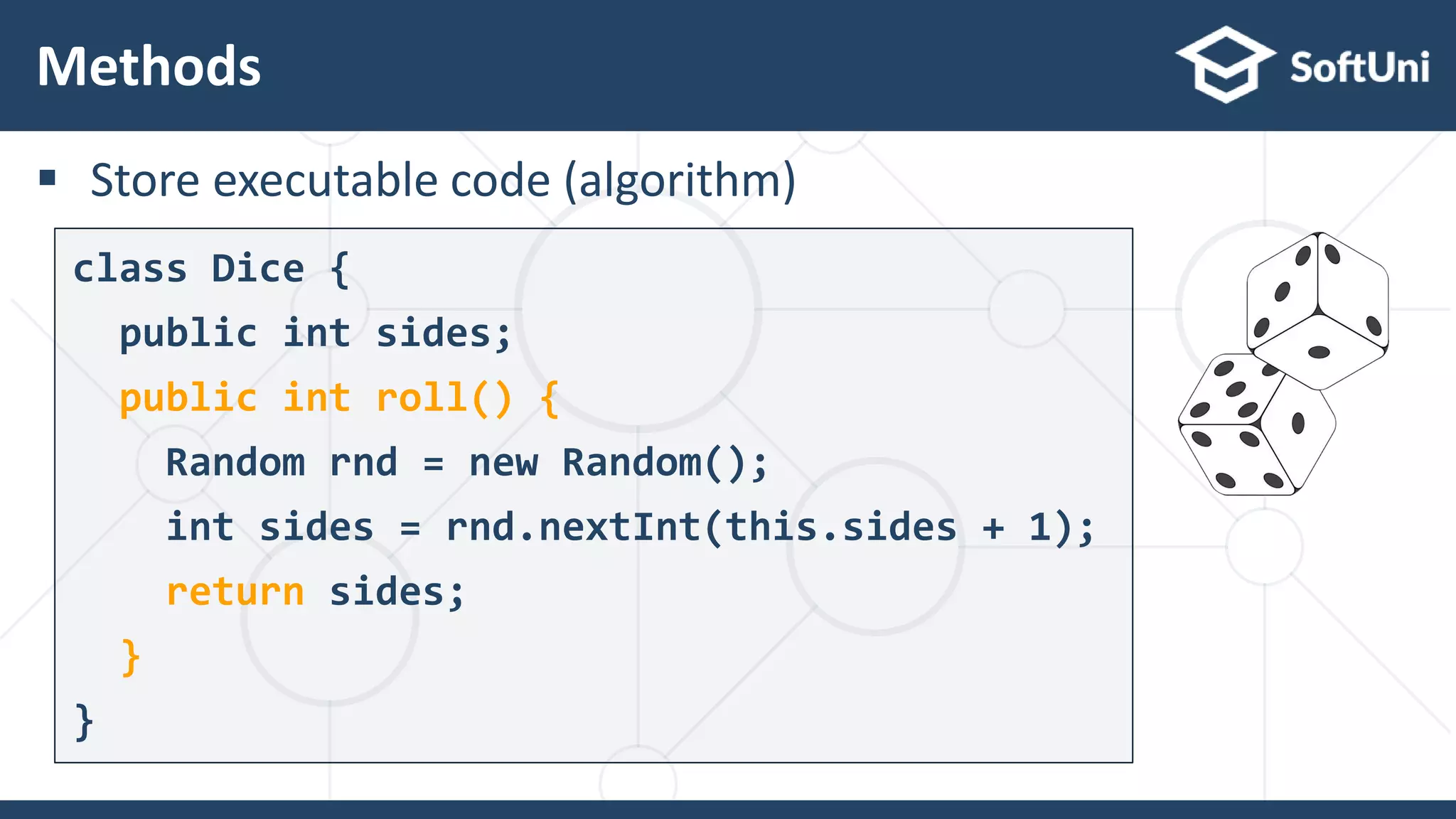  Store executable code (algorithm)
Methods
23
class Dice {
public int sides;
public int roll() {
Random rnd = new Random();
int sides = rnd.nextInt(this.sides + 1);
return sides;
}
}
 