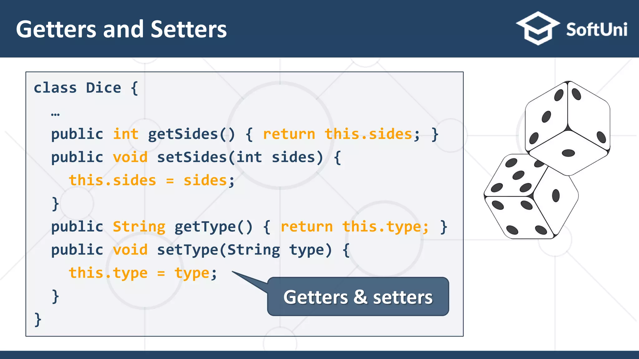 Getters and Setters
24
class Dice {
…
public int getSides() { return this.sides; }
public void setSides(int sides) {
this.sides = sides;
}
public String getType() { return this.type; }
public void setType(String type) {
this.type = type;
}
}
Getters & setters
 