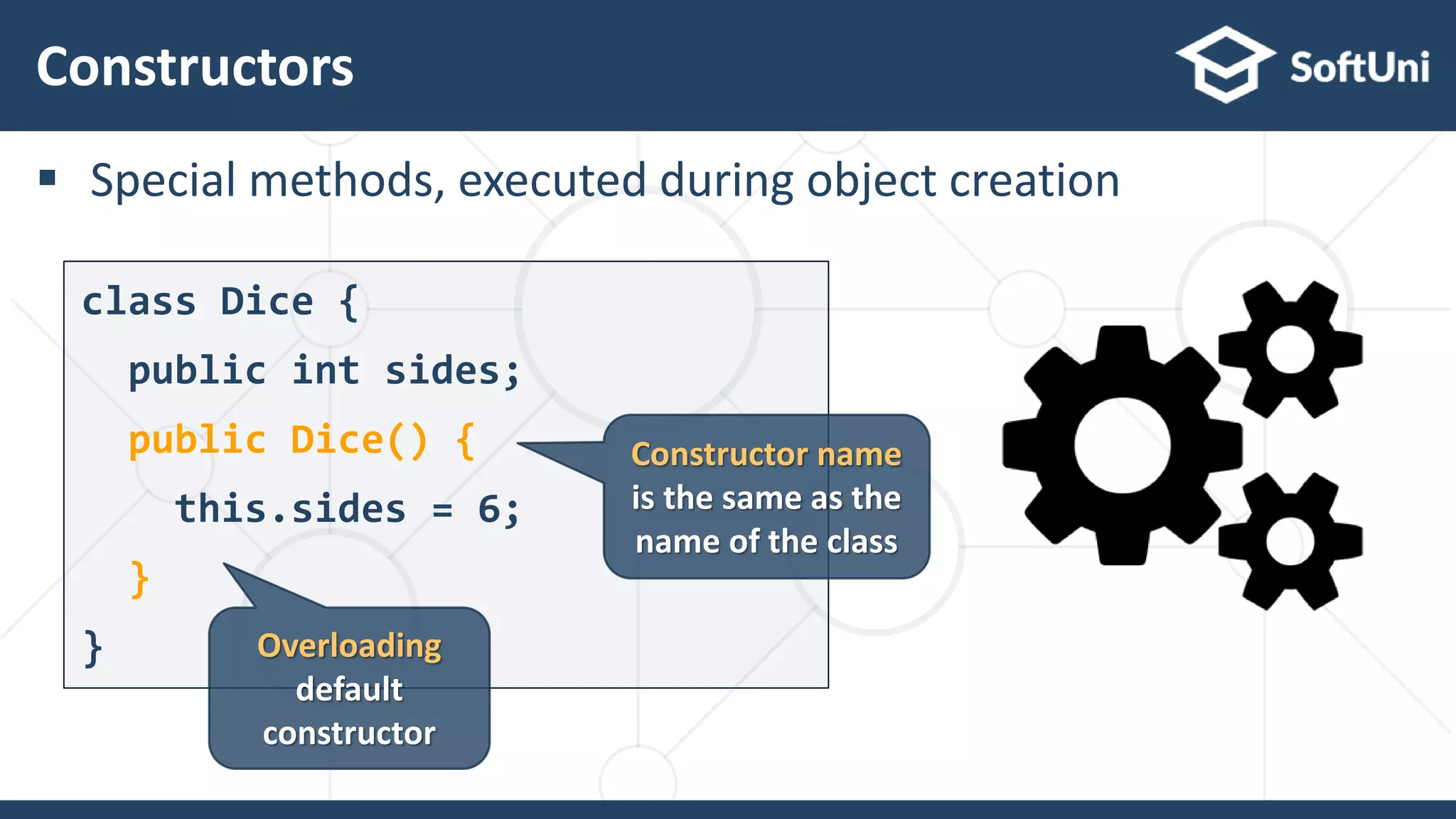  Special methods, executed during object creation
Constructors
26
class Dice {
public int sides;
public Dice() {
this.sides = 6;
}
} Overloading
default
constructor
Constructor name
is the same as the
name of the class
 