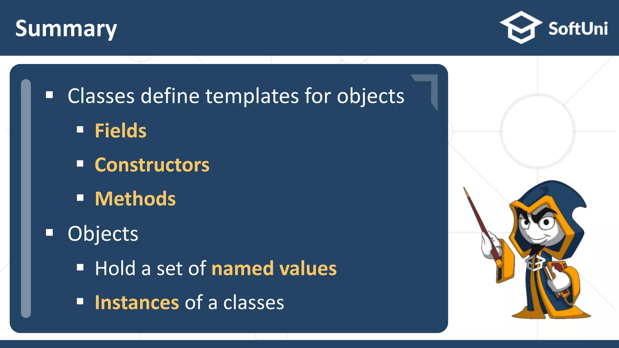  …
 …
 …
Summary
 Classes define templates for objects
 Fields
 Constructors
 Methods
 Objects
 Hold a set of named values
 Instances of a classes
 