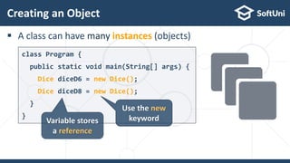  A class can have many instances (objects)
Creating an Object
25
class Program {
public static void main(String[] args) {
Dice diceD6 = new Dice();
Dice diceD8 = new Dice();
}
}
Use the new
keyword
Variable stores
a reference
 