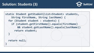 Solution: Students (3)
31
static Student getStudent(List<Student> students,
String firstName, String lastName) {
for (Student student : students) {
if (student.getFirstName().equals(firstName)
&& student.getLastName().equals(lastName))
return student;
}
return null;
}
 