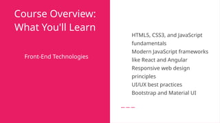 Course Overview:
What You'll Learn
Front-End Technologies
● HTML5, CSS3, and JavaScript
fundamentals
● Modern JavaScript frameworks
like React and Angular
● Responsive web design
principles
● UI/UX best practices
● Bootstrap and Material UI
 