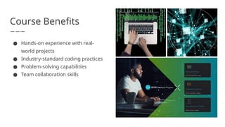 Course Benefits
● Hands-on experience with real-
world projects
● Industry-standard coding practices
● Problem-solving capabilities
● Team collaboration skills
 