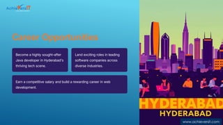 Career Opportunities
Become a highly sought-after
Java developer in Hyderabad's
thriving tech scene.
Land exciting roles in leading
software companies across
diverse industries.
Earn a competitive salary and build a rewarding career in web
development.
www.achieversit.com
 