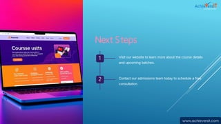 Next Steps
1 Visit our website to learn more about the course details
and upcoming batches.
2 Contact our admissions team today to schedule a free
consultation.
www.achieversit.com
 