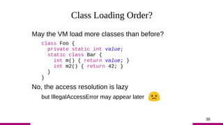 36
Class Loading Order?
May the VM load more classes than before?
class Foo {
private static int value;
static class Bar {...