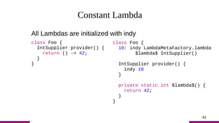41
Constant Lambda
All Lambdas are initialized with indy
class Foo {
IntSupplier provider() {
return () -> 42;
}
}
class F...