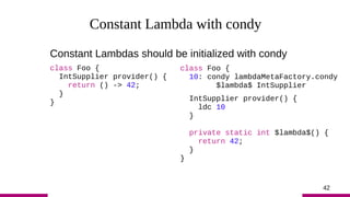 42
Constant Lambda with condy
Constant Lambdas should be initialized with condy
class Foo {
IntSupplier provider() {
retur...
