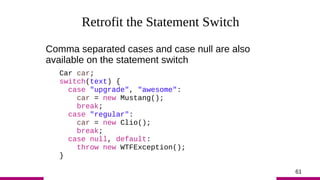 61
Retrofit the Statement Switch
Comma separated cases and case null are also
available on the statement switch
Car car;
s...