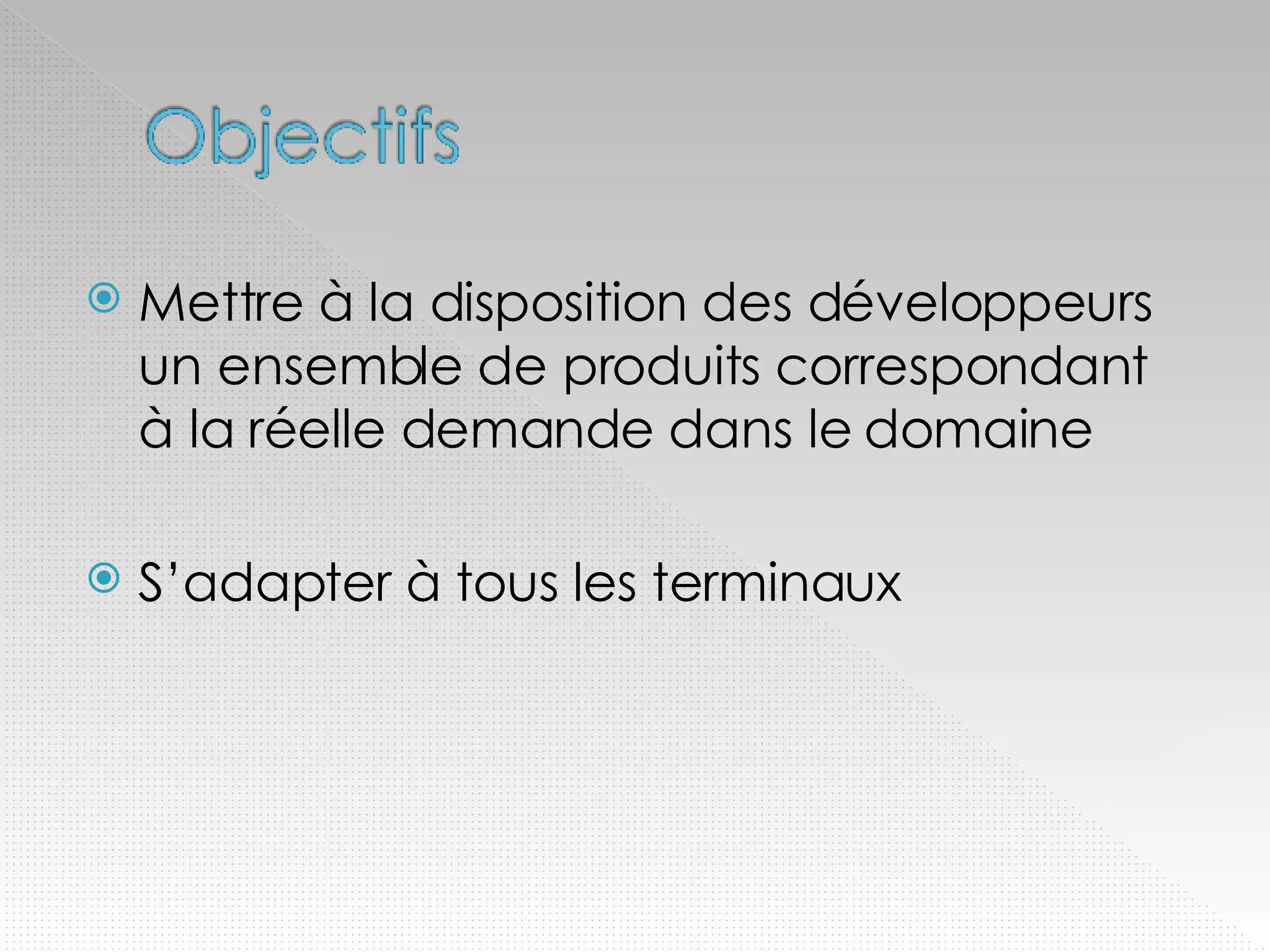 Mettre à la disposition des développeurs un ensemble de produits correspondant à la réelle demande dans le domaine S’adapter à tous les terminaux 