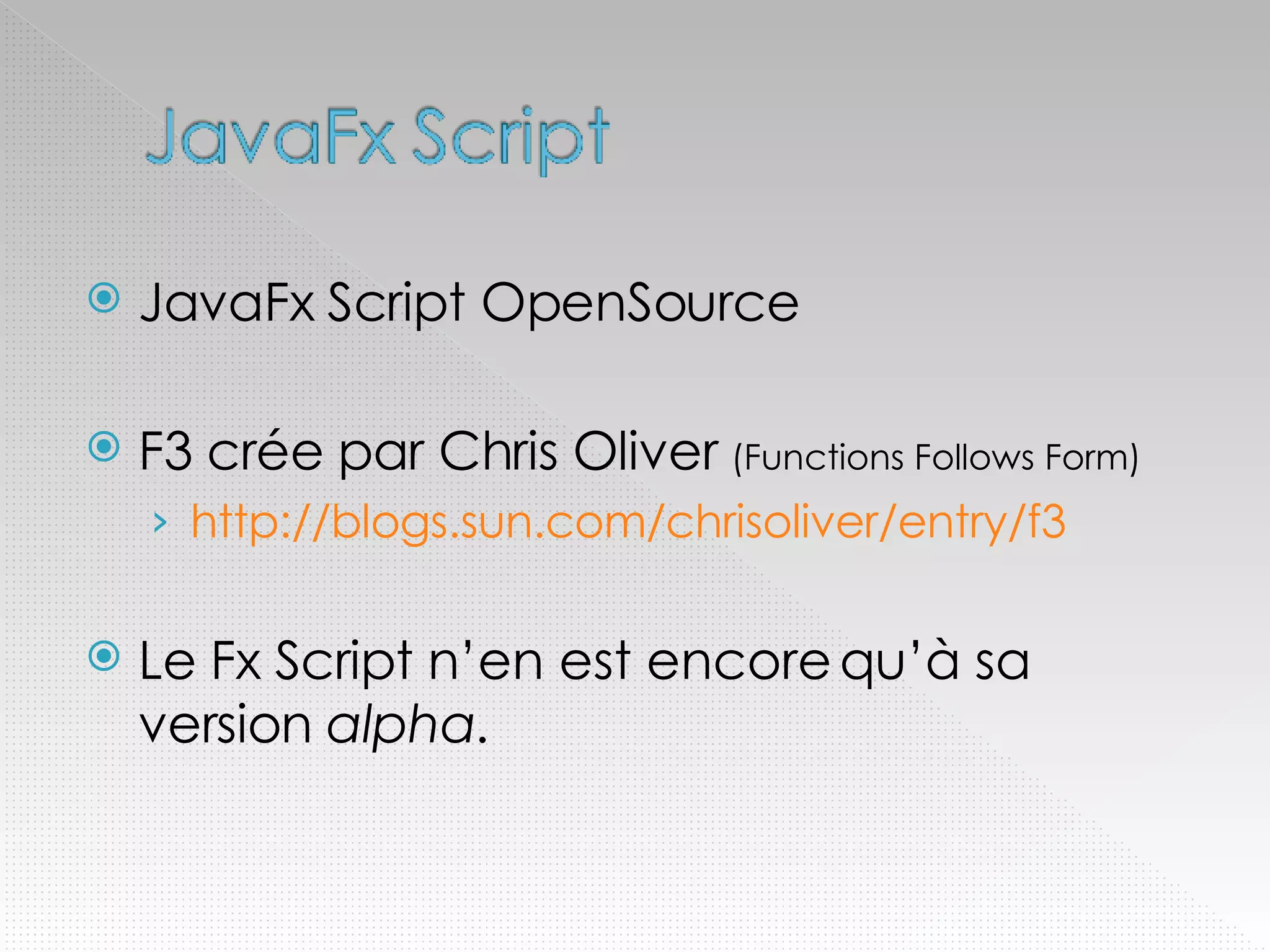 JavaFx Script OpenSource F3 crée par Chris Oliver  (Functions Follows Form) http://blogs.sun.com/chrisoliver/entry/f3 Le Fx Script n’en est encore qu’à sa version  alpha . 