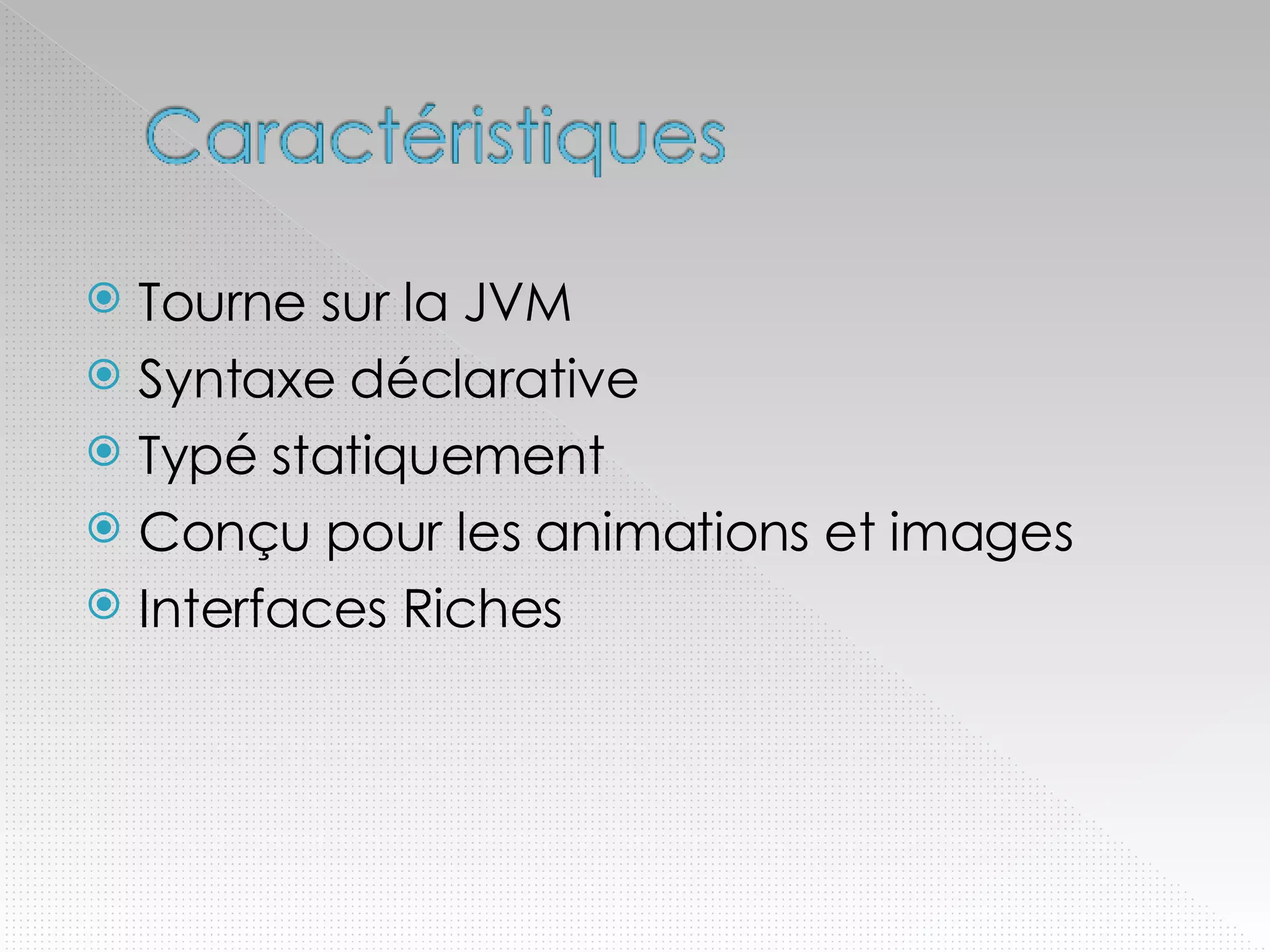 Tourne sur la JVM Syntaxe déclarative Typé statiquement Conçu pour les animations et images Interfaces Riches 