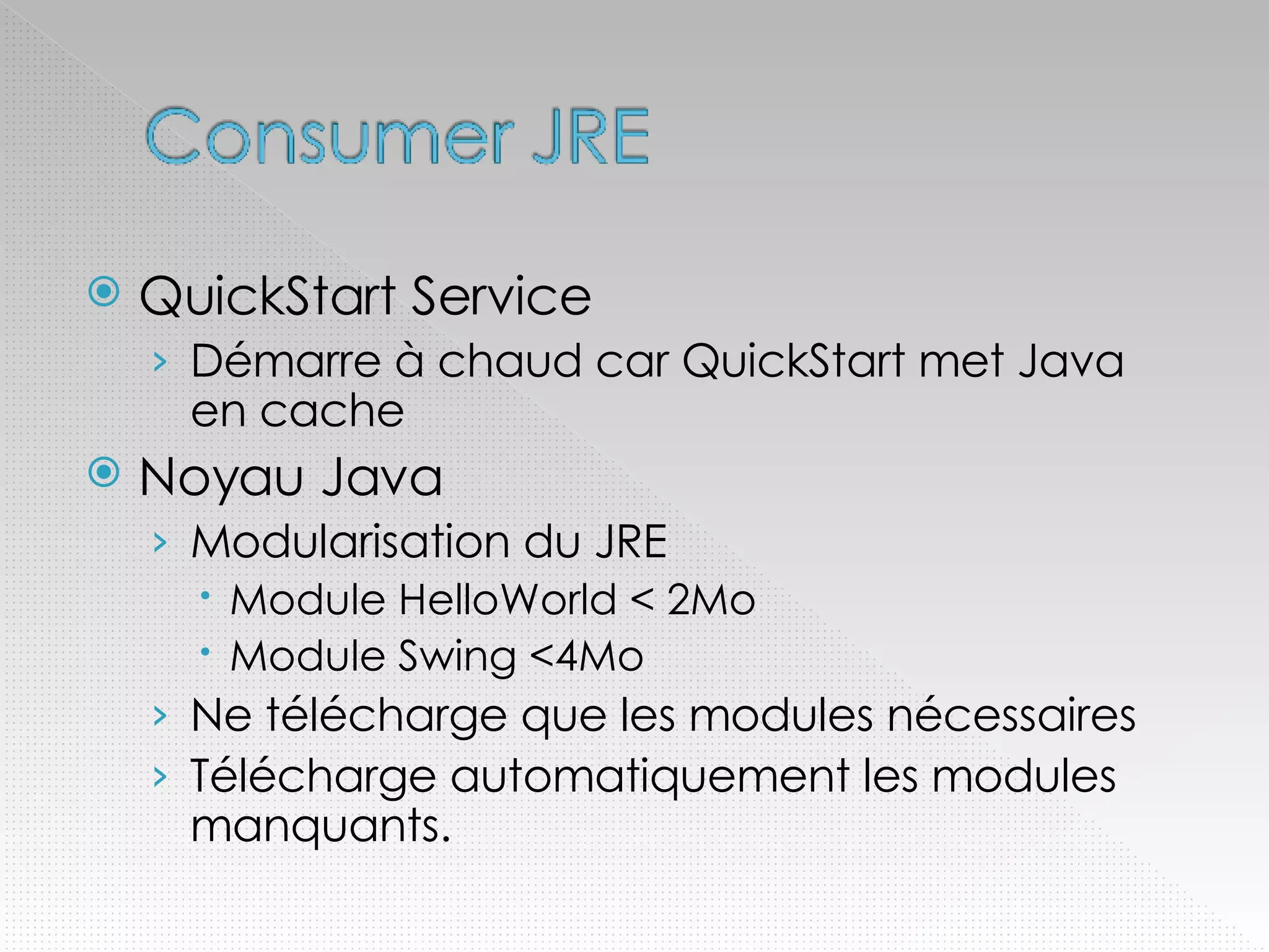 QuickStart Service Démarre à chaud car QuickStart met Java en cache Noyau Java Modularisation du JRE Module HelloWorld < 2Mo Module Swing <4Mo Ne télécharge que les modules nécessaires Télécharge automatiquement les modules manquants. 