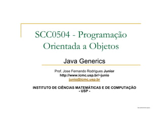 http://publicationslist.org/junio
Java Generics
Prof. Jose Fernando Rodrigues Junior
http://www.icmc.usp.br/~junio
junio@icmc.usp.br
INSTITUTO DE CIÊNCIAS MATEMÁTICAS E DE COMPUTAÇÃO
- USP -
SCC0504 - Programação
Orientada a Objetos
 
