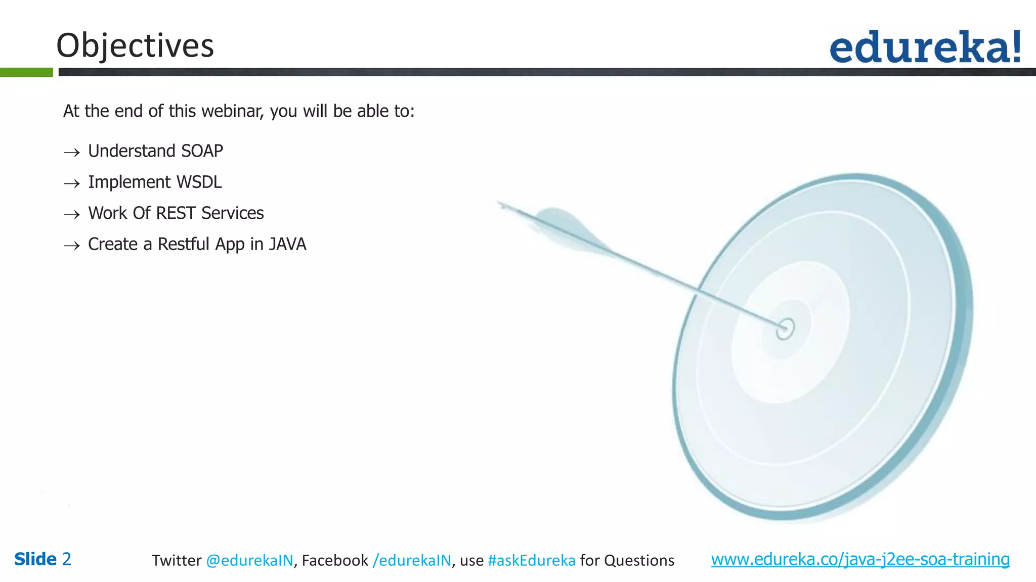 www.edureka.co/java-j2ee-soa-trainingSlide 2 Twitter @edurekaIN, Facebook /edurekaIN, use #askEdureka for Questions Objectives At the end of this webinar, you will be able to: Understand SOAP Implement WSDL Work Of REST Services Create a Restful App in JAVA