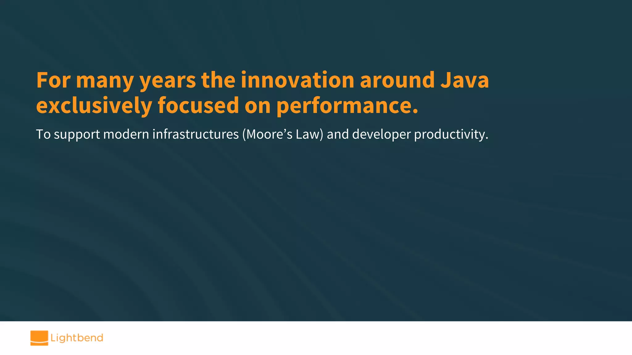 For many years the innovation around Java exclusively focused on performance. To support modern infrastructures (Moore’s Law) and developer productivity. 