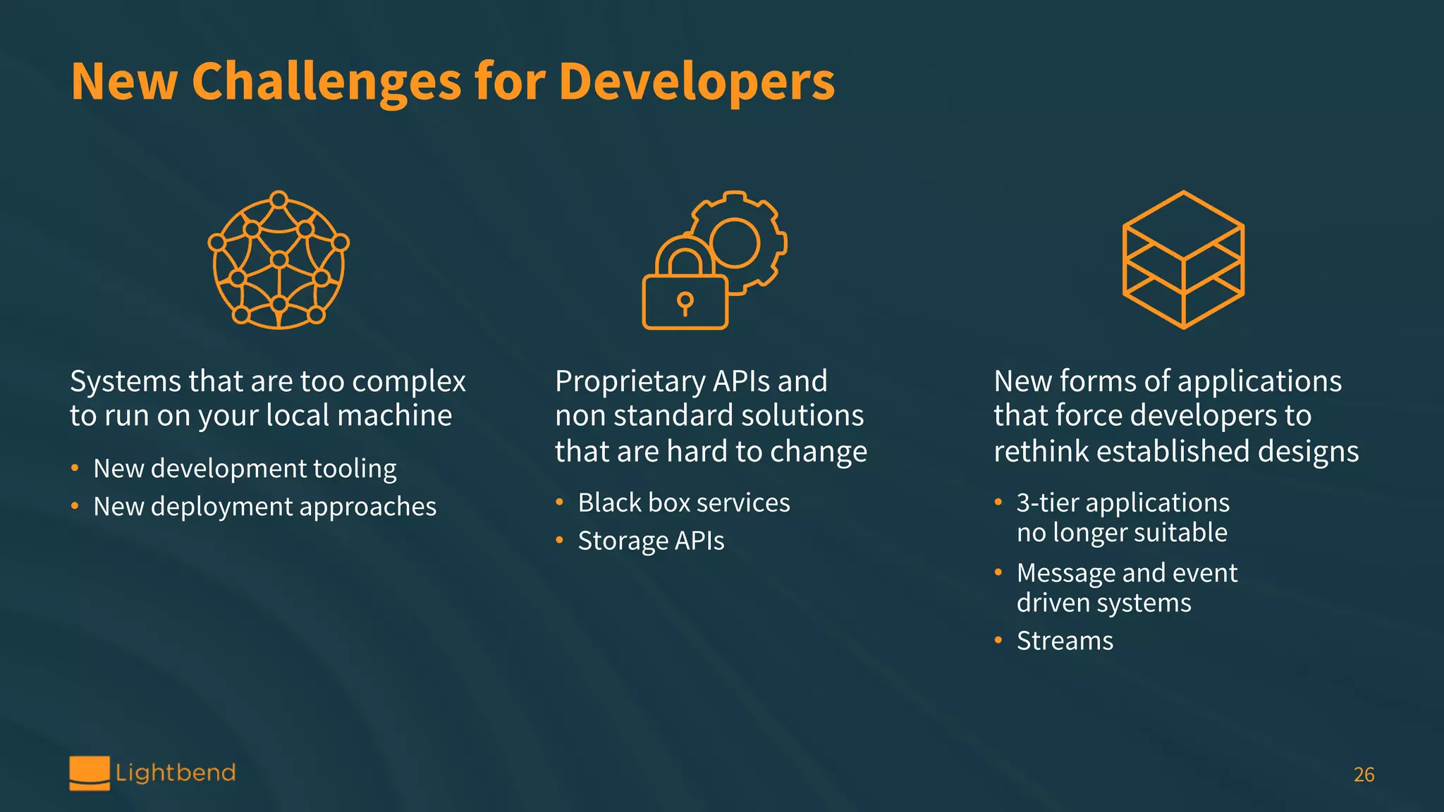 New Challenges for Developers Systems that are too complex to run on your local machine • New development tooling • New deployment approaches 26 Proprietary APIs and non standard solutions that are hard to change • Black box services • Storage APIs New forms of applications that force developers to rethink established designs • 3-tier applications no longer suitable • Message and event driven systems • Streams 