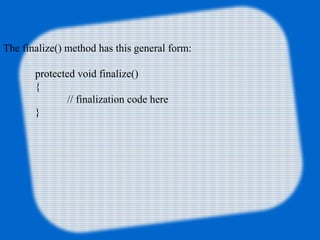 The finalize() method has this general form:
 
            protected void finalize()
            {
             // finalization code here
            }
 