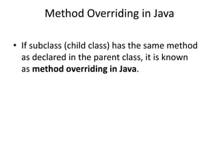 Method Overriding in Java
• If subclass (child class) has the same method
as declared in the parent class, it is known
as method overriding in Java.
 