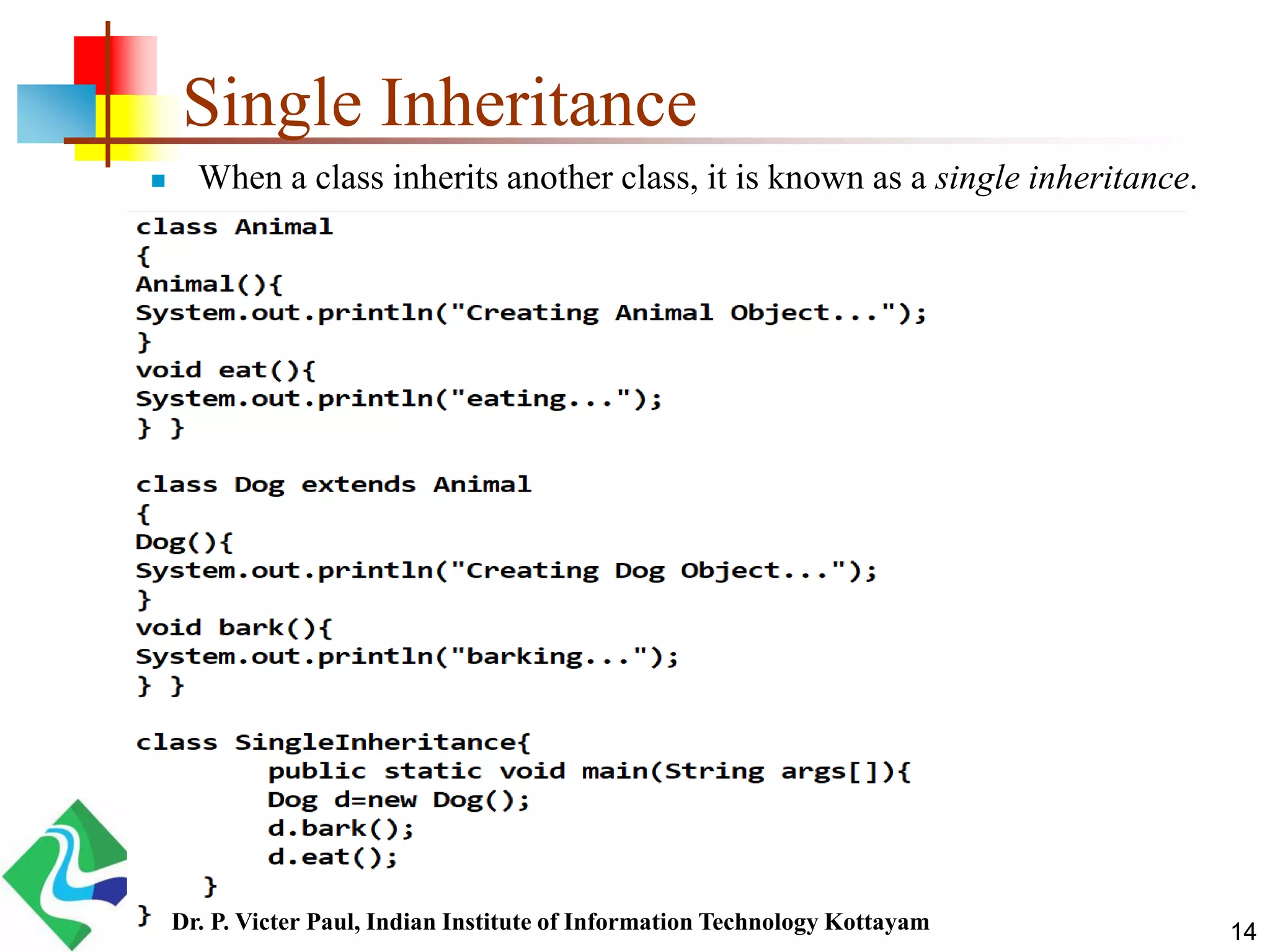 Single Inheritance  When a class inherits another class, it is known as a single inheritance. 14Dr. P. Victer Paul, Indian Institute of Information Technology Kottayam 