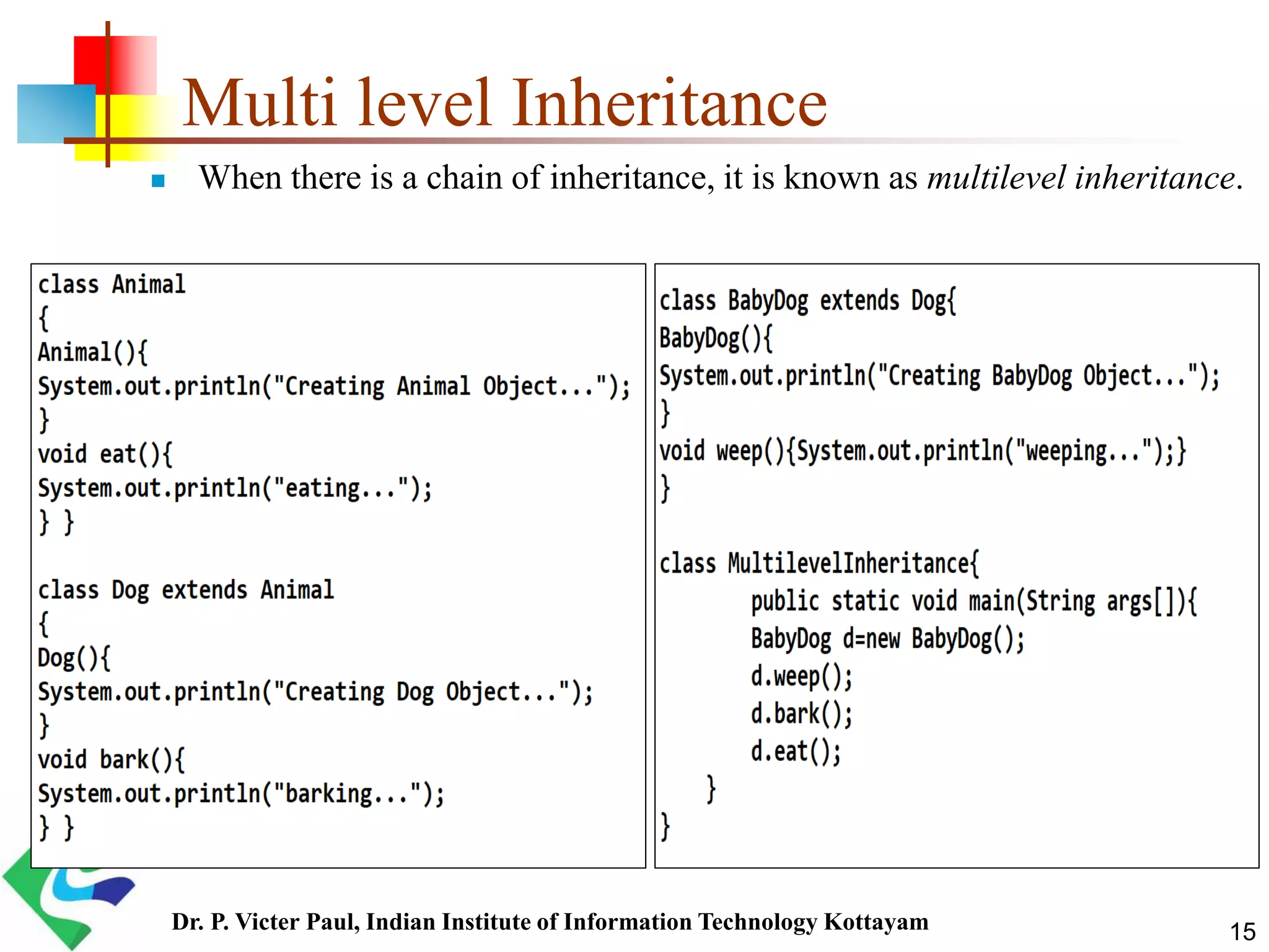 Multi level Inheritance  When there is a chain of inheritance, it is known as multilevel inheritance. 15Dr. P. Victer Paul, Indian Institute of Information Technology Kottayam 