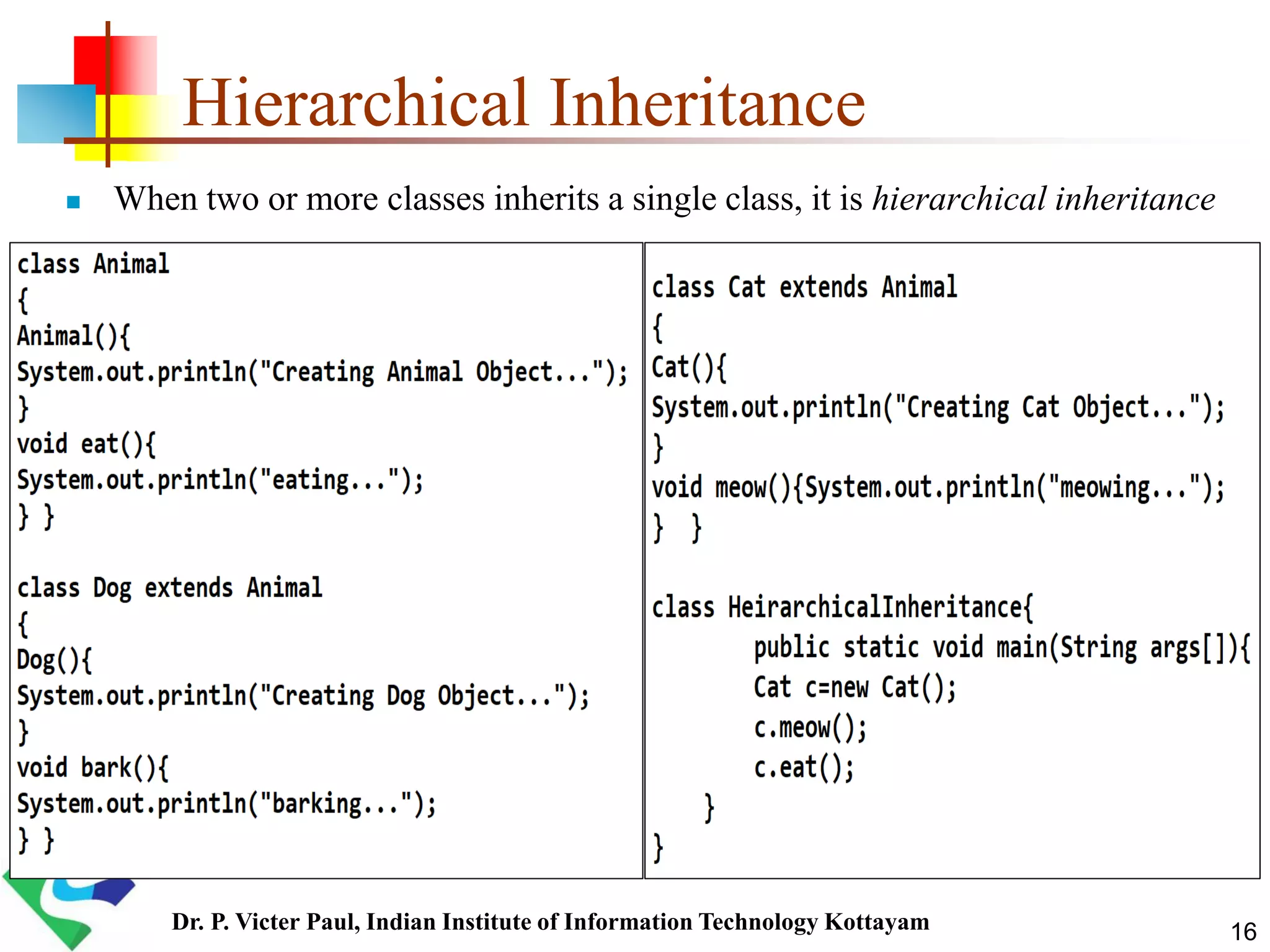 Hierarchical Inheritance  When two or more classes inherits a single class, it is hierarchical inheritance 16Dr. P. Victer Paul, Indian Institute of Information Technology Kottayam 