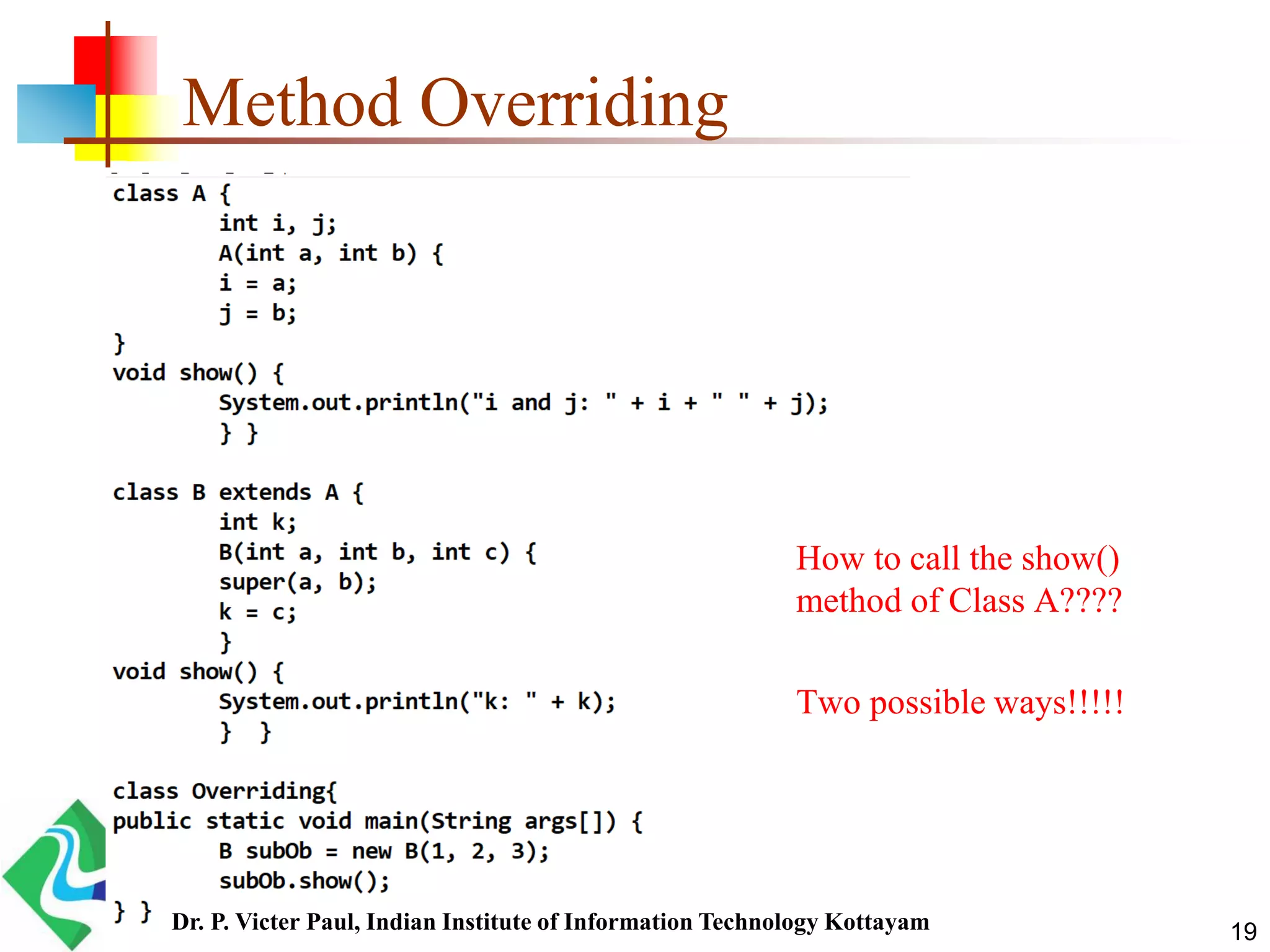 Method Overriding How to call the show() method of Class A???? Two possible ways!!!!! 19Dr. P. Victer Paul, Indian Institute of Information Technology Kottayam 