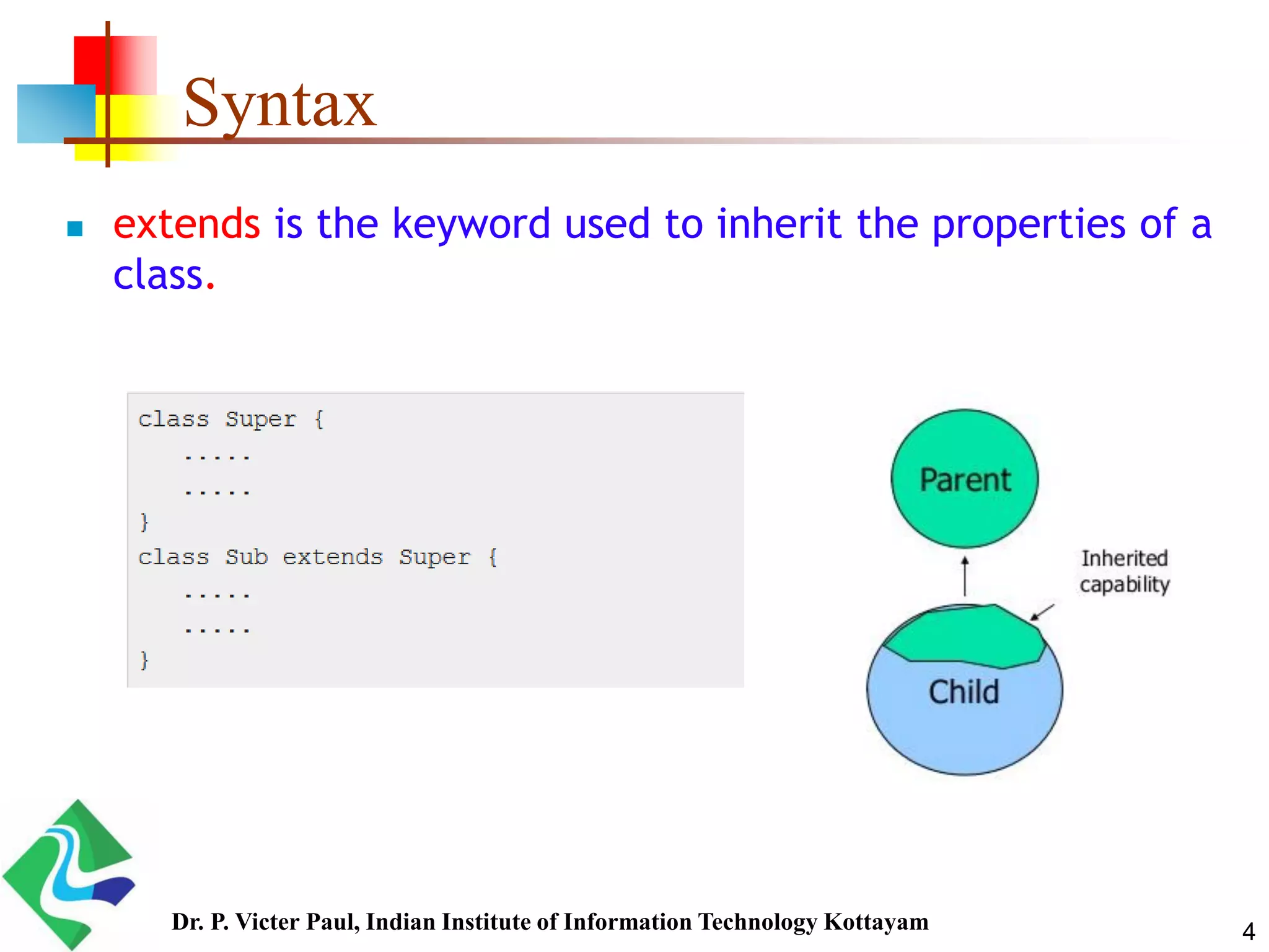 4 Syntax  extends is the keyword used to inherit the properties of a class. Dr. P. Victer Paul, Indian Institute of Information Technology Kottayam 